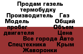 Продам газель термобудку › Производитель ­ Газ › Модель ­ 33 022 › Общий пробег ­ 78 000 › Объем двигателя ­ 2 300 › Цена ­ 80 000 - Все города Авто » Спецтехника   . Крым,Жаворонки